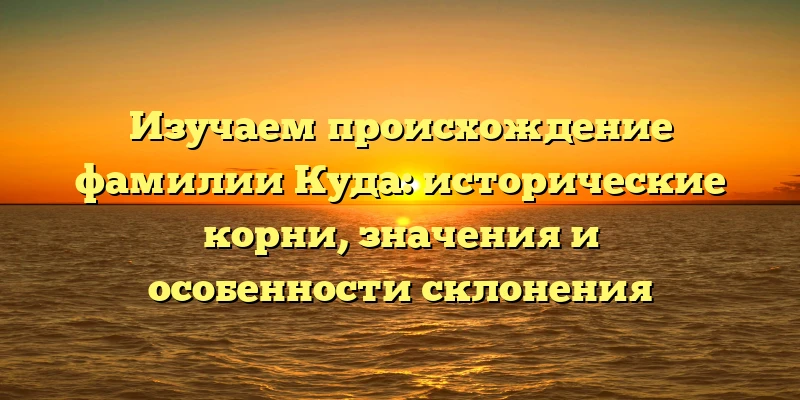 Изучаем происхождение фамилии Куда: исторические корни, значения и особенности склонения Изучаем происхождение фамилии Куда: исторические корни, значения и особенности склонения