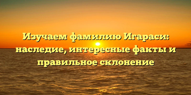 Изучаем фамилию Игараси: наследие, интересные факты и правильное склонение Изучаем фамилию Игараси: наследие, интересные факты и правильное склонение