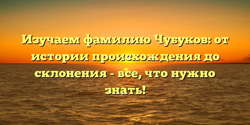 Изучаем фамилию Чубуков: от истории происхождения до склонения - все, что нужно знать! Изучаем фамилию Чубуков: от истории происхождения до склонения - все, что нужно знать!