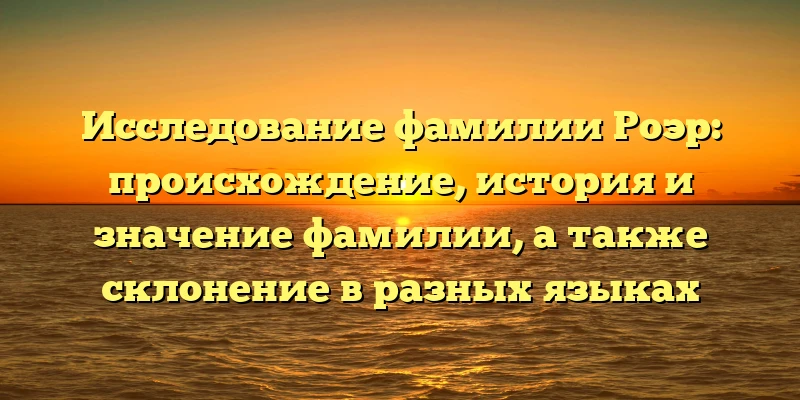 Исследование фамилии Роэр: происхождение, история и значение фамилии, а также склонение в разных языках Исследование фамилии Роэр: происхождение, история и значение фамилии, а также склонение в разных языках