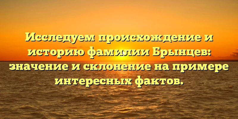 Исследуем происхождение и историю фамилии Брынцев: значение и склонение на примере интересных фактов. Исследуем происхождение и историю фамилии Брынцев: значение и склонение на примере интересных фактов.