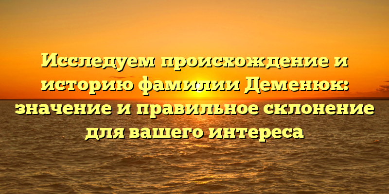Исследуем происхождение и историю фамилии Деменюк: значение и правильное склонение для вашего интереса