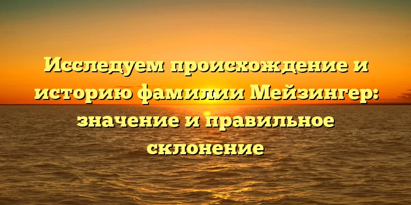 Исследуем происхождение и историю фамилии Мейзингер: значение и правильное склонение Исследуем происхождение и историю фамилии Мейзингер: значение и правильное склонение