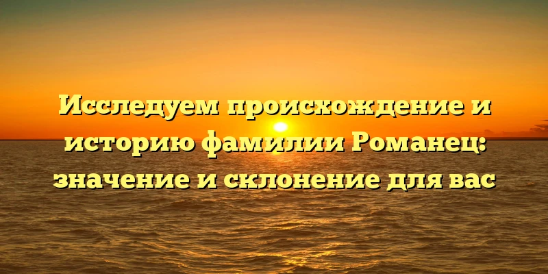 Исследуем происхождение и историю фамилии Романец: значение и склонение для вас Исследуем происхождение и историю фамилии Романец: значение и склонение для вас