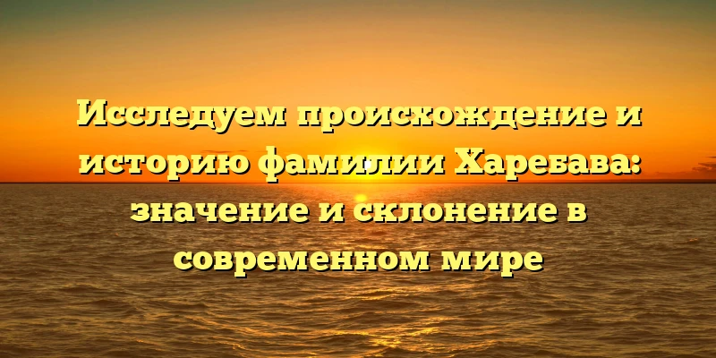 Исследуем происхождение и историю фамилии Харебава: значение и склонение в современном мире Исследуем происхождение и историю фамилии Харебава: значение и склонение в современном мире