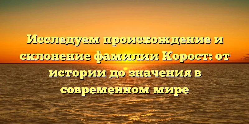Исследуем происхождение и склонение фамилии Корост: от истории до значения в современном мире