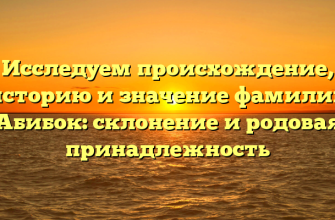 Исследуем происхождение, историю и значение фамилии Абибок: склонение и родовая принадлежность