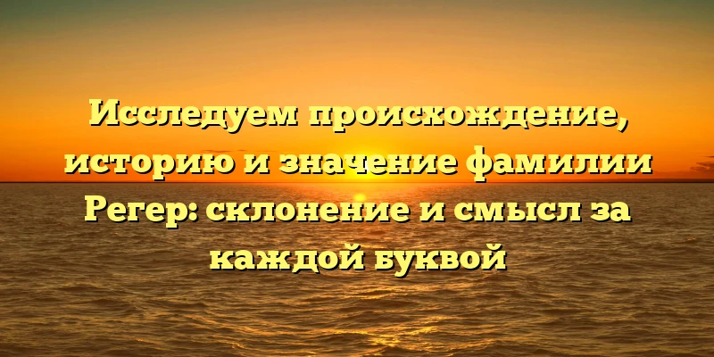 Исследуем происхождение, историю и значение фамилии Регер: склонение и смысл за каждой буквой Исследуем происхождение, историю и значение фамилии Регер: склонение и смысл за каждой буквой
