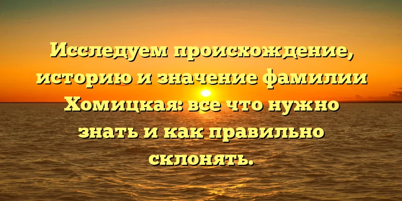 Исследуем происхождение, историю и значение фамилии Хомицкая: все что нужно знать и как правильно склонять. Исследуем происхождение, историю и значение фамилии Хомицкая: все что нужно знать и как правильно склонять.