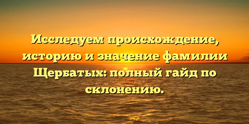 Исследуем происхождение, историю и значение фамилии Щербатых: полный гайд по склонению. Исследуем происхождение, историю и значение фамилии Щербатых: полный гайд по склонению.