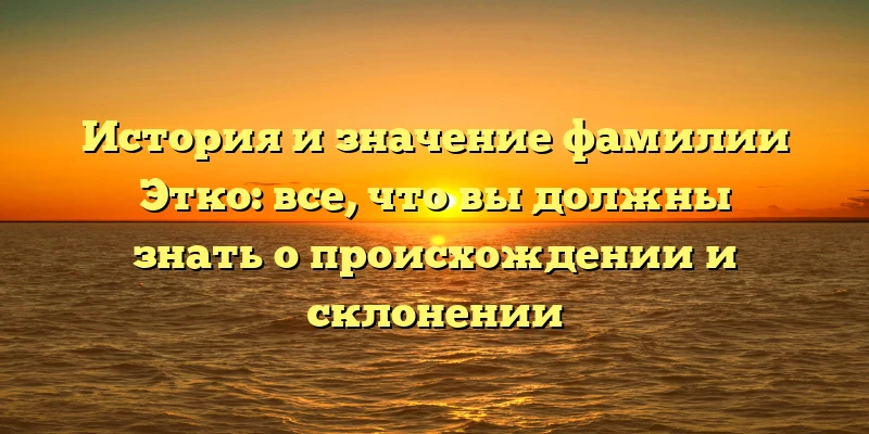 История и значение фамилии Этко: все, что вы должны знать о происхождении и склонении История и значение фамилии Этко: все, что вы должны знать о происхождении и склонении