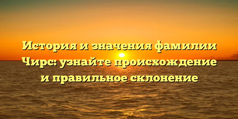 История и значения фамилии Чирс: узнайте происхождение и правильное склонение История и значения фамилии Чирс: узнайте происхождение и правильное склонение