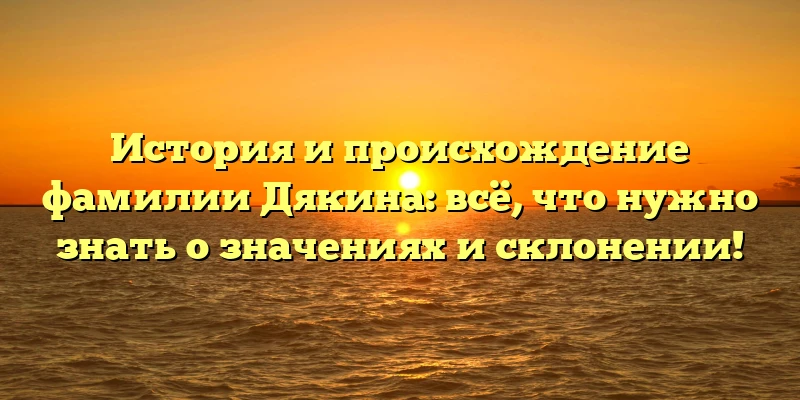 История и происхождение фамилии Дякина: всё, что нужно знать о значениях и склонении! История и происхождение фамилии Дякина: всё, что нужно знать о значениях и склонении!