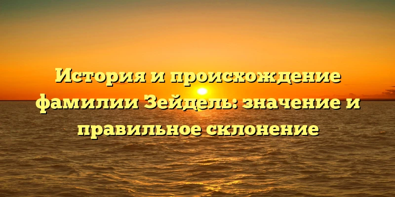 История и происхождение фамилии Зейдель: значение и правильное склонение История и происхождение фамилии Зейдель: значение и правильное склонение