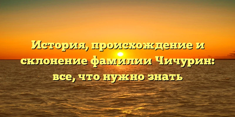 История, происхождение и склонение фамилии Чичурин: все, что нужно знать История, происхождение и склонение фамилии Чичурин: все, что нужно знать
