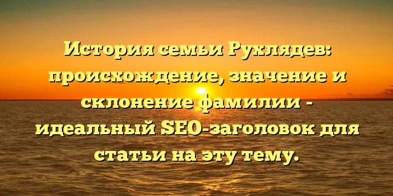 История семьи Рухлядев: происхождение, значение и склонение фамилии - идеальный SEO-заголовок для статьи на эту тему. История семьи Рухлядев: происхождение, значение и склонение фамилии - идеальный SEO-заголовок для статьи на эту тему.