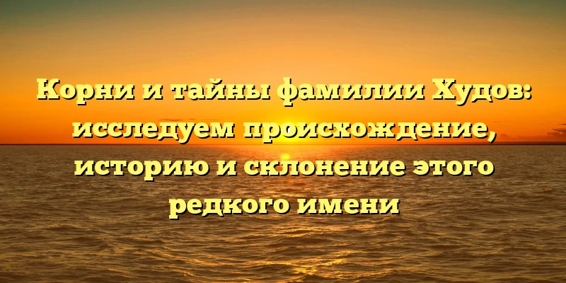 Корни и тайны фамилии Худов: исследуем происхождение, историю и склонение этого редкого имени