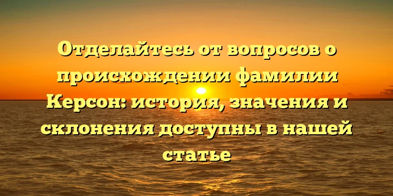 Отделайтесь от вопросов о происхождении фамилии Керсон: история, значения и склонения доступны в нашей статье