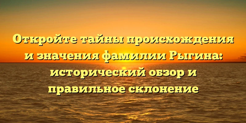 Откройте тайны происхождения и значения фамилии Рыгина: исторический обзор и правильное склонение Откройте тайны происхождения и значения фамилии Рыгина: исторический обзор и правильное склонение