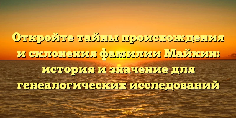 Откройте тайны происхождения и склонения фамилии Майкин: история и значение для генеалогических исследований Откройте тайны происхождения и склонения фамилии Майкин: история и значение для генеалогических исследований