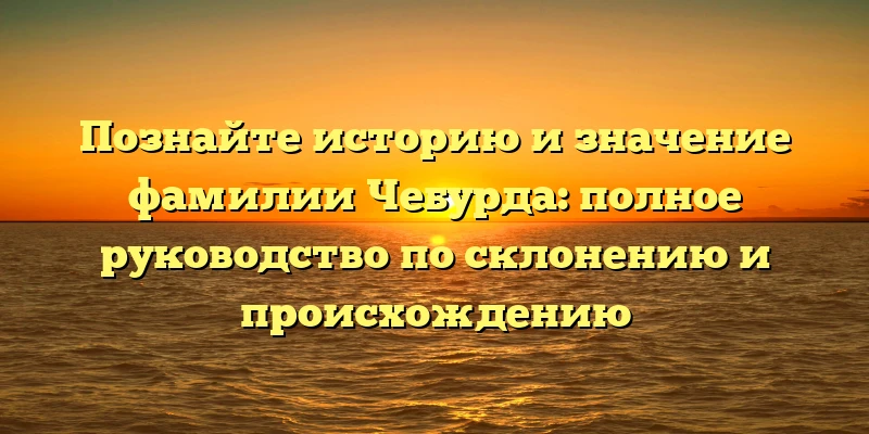 Познайте историю и значение фамилии Чебурда: полное руководство по склонению и происхождению Познайте историю и значение фамилии Чебурда: полное руководство по склонению и происхождению