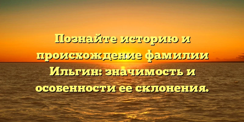 Познайте историю и происхождение фамилии Ильгин: значимость и особенности ее склонения. Познайте историю и происхождение фамилии Ильгин: значимость и особенности ее склонения.