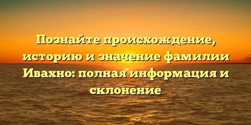 Познайте происхождение, историю и значение фамилии Ивахно: полная информация и склонение Познайте происхождение, историю и значение фамилии Ивахно: полная информация и склонение
