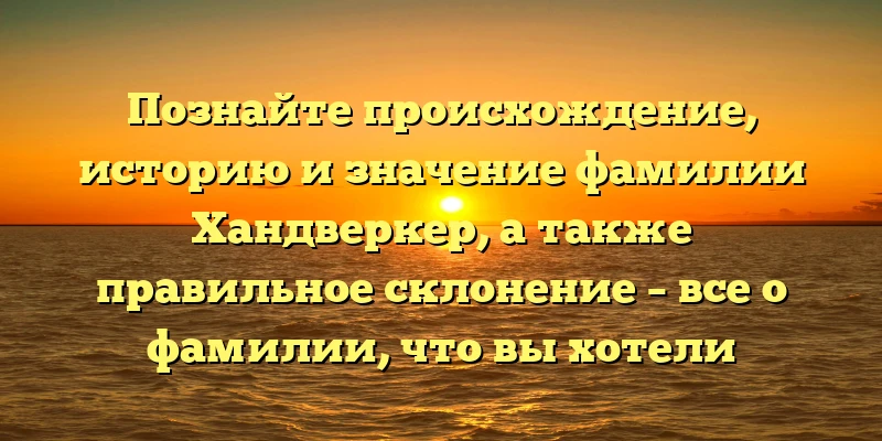 Познайте происхождение, историю и значение фамилии Хандверкер, а также правильное склонение – все о фамилии, что вы хотели знать! Познайте происхождение, историю и значение фамилии Хандверкер, а также правильное склонение – все о фамилии, что вы хотели знать!
