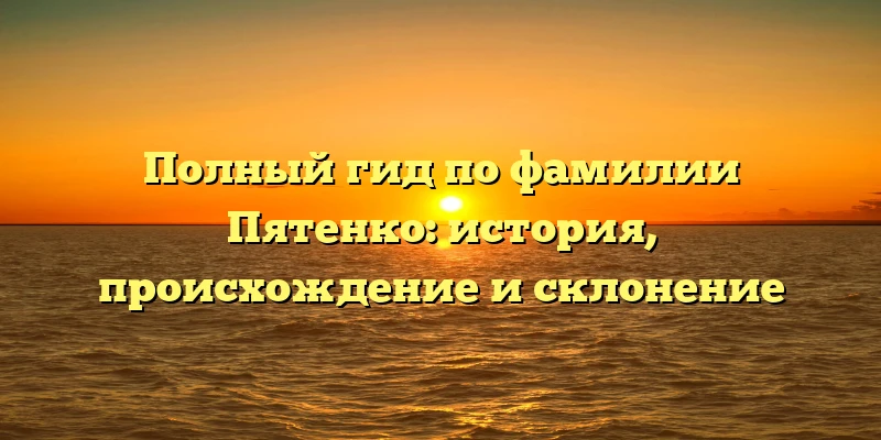 Полный гид по фамилии Пятенко: история, происхождение и склонение Полный гид по фамилии Пятенко: история, происхождение и склонение