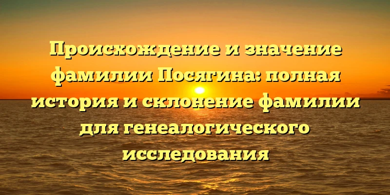 Происхождение и значение фамилии Посягина: полная история и склонение фамилии для генеалогического исследования Происхождение и значение фамилии Посягина: полная история и склонение фамилии для генеалогического исследования