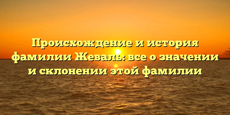 Происхождение и история фамилии Жеваль: все о значении и склонении этой фамилии Происхождение и история фамилии Жеваль: все о значении и склонении этой фамилии