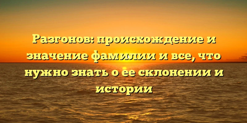 Разгонов: происхождение и значение фамилии и все, что нужно знать о ее склонении и истории Разгонов: происхождение и значение фамилии и все, что нужно знать о ее склонении и истории