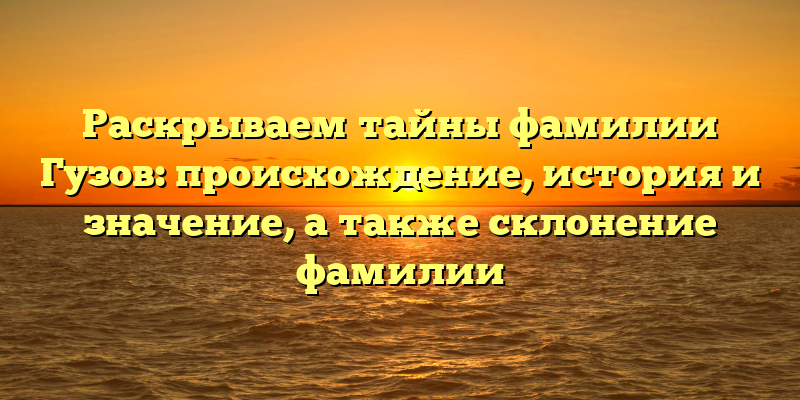Раскрываем тайны фамилии Гузов: происхождение, история и значение, а также склонение фамилии