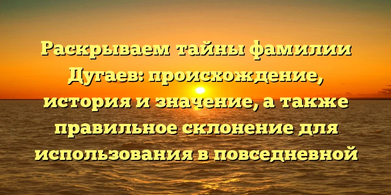 Раскрываем тайны фамилии Дугаев: происхождение, история и значение, а также правильное склонение для использования в повседневной жизни