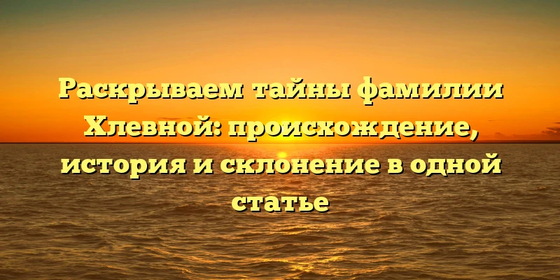 Раскрываем тайны фамилии Хлевной: происхождение, история и склонение в одной статье