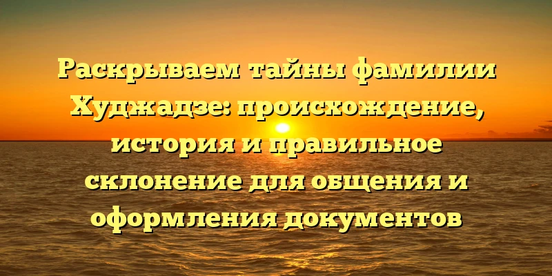 Раскрываем тайны фамилии Худжадзе: происхождение, история и правильное склонение для общения и оформления документов Раскрываем тайны фамилии Худжадзе: происхождение, история и правильное склонение для общения и оформления документов