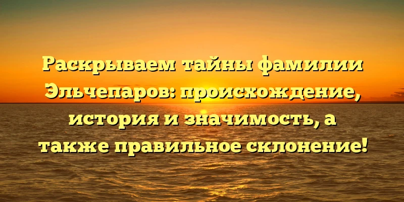 Раскрываем тайны фамилии Эльчепаров: происхождение, история и значимость, а также правильное склонение! Раскрываем тайны фамилии Эльчепаров: происхождение, история и значимость, а также правильное склонение!
