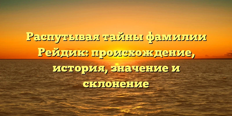 Распутывая тайны фамилии Рейдик: происхождение, история, значение и склонение Распутывая тайны фамилии Рейдик: происхождение, история, значение и склонение