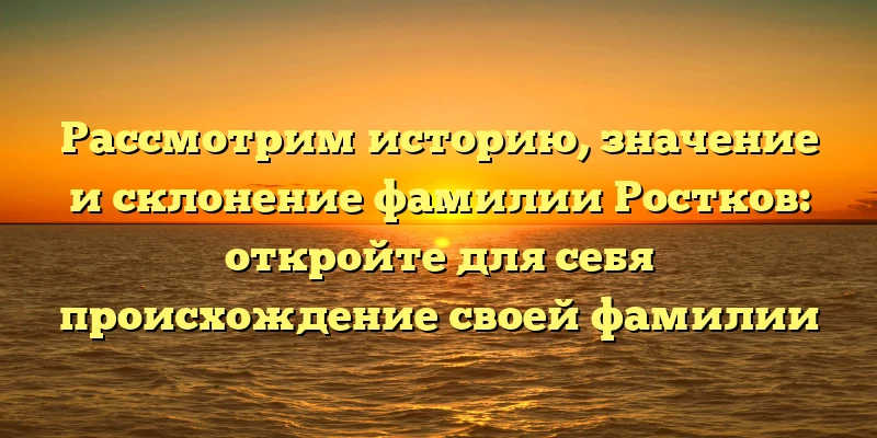 Рассмотрим историю, значение и склонение фамилии Ростков: откройте для себя происхождение своей фамилии Рассмотрим историю, значение и склонение фамилии Ростков: откройте для себя происхождение своей фамилии