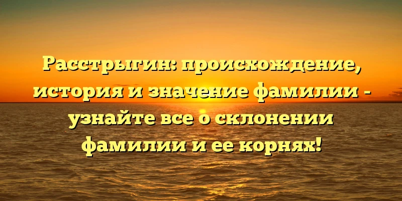 Расстрыгин: происхождение, история и значение фамилии - узнайте все о склонении фамилии и ее корнях!