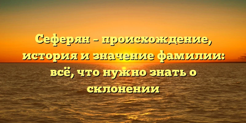 Сеферян – происхождение, история и значение фамилии: всё, что нужно знать о склонении Сеферян – происхождение, история и значение фамилии: всё, что нужно знать о склонении