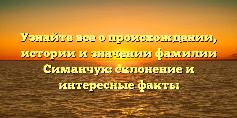 Узнайте все о происхождении, истории и значении фамилии Симанчук: склонение и интересные факты Узнайте все о происхождении, истории и значении фамилии Симанчук: склонение и интересные факты