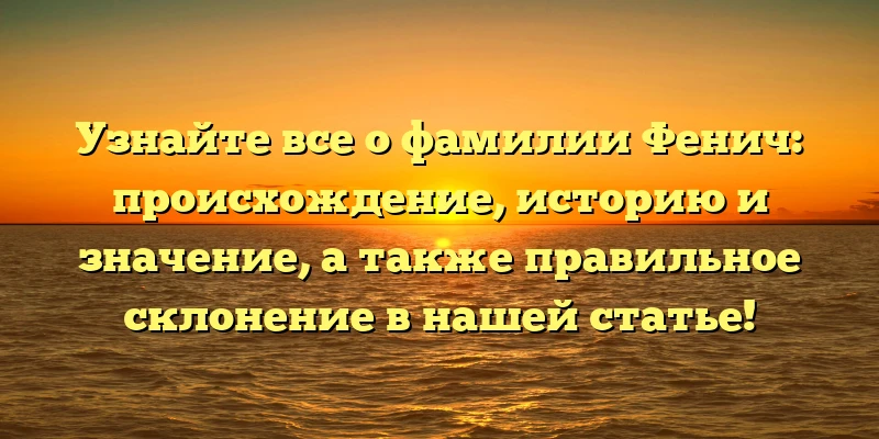 Узнайте все о фамилии Фенич: происхождение, историю и значение, а также правильное склонение в нашей статье!