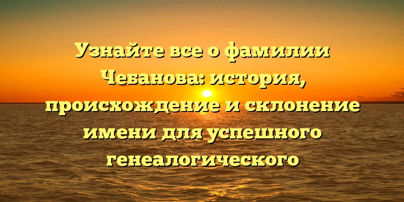 Узнайте все о фамилии Чебанова: история, происхождение и склонение имени для успешного генеалогического исследования Узнайте все о фамилии Чебанова: история, происхождение и склонение имени для успешного генеалогического исследования