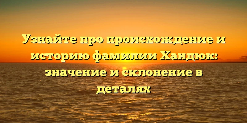 Узнайте про происхождение и историю фамилии Хандюк: значение и склонение в деталях Узнайте про происхождение и историю фамилии Хандюк: значение и склонение в деталях