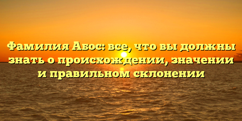 Фамилия Абос: все, что вы должны знать о происхождении, значении и правильном склонении