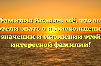 Фамилия Акапян: всё, что вы хотели знать о происхождении, значении и склонении этой интересной фамилии!
