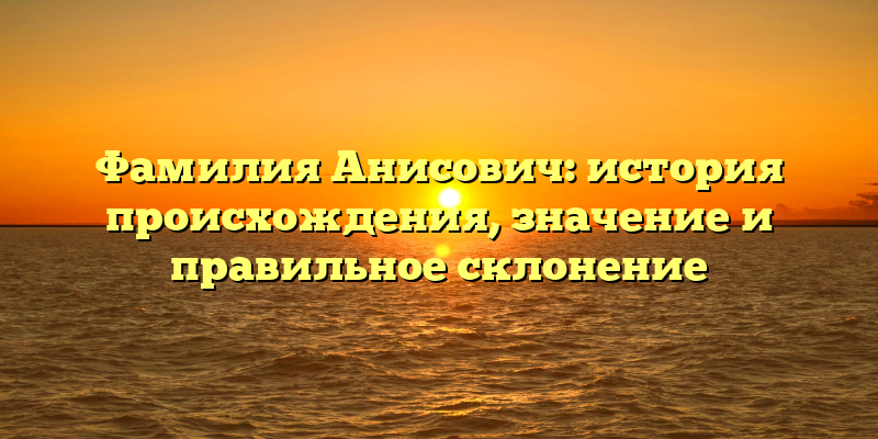 Фамилия Анисович: история происхождения, значение и правильное склонение