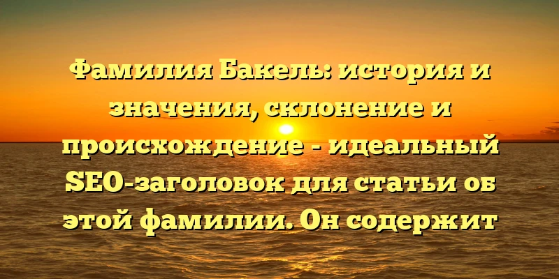 Фамилия Бакель: история и значения, склонение и происхождение - идеальный SEO-заголовок для статьи об этой фамилии. Он содержит ключевые слова, которые помогут привлечь целевую аудиторию и повысить рейтинг статьи в поисковой выдаче. Фамилия Бакель: история и значения, склонение и происхождение - идеальный SEO-заголовок для статьи об этой фамилии. Он содержит ключевые слова, которые помогут привлечь целевую аудиторию и повысить рейтинг статьи в поисковой выдаче.
