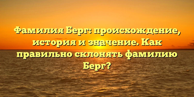 Фамилия Берг: происхождение, история и значение. Как правильно склонять фамилию Берг? Фамилия Берг: происхождение, история и значение. Как правильно склонять фамилию Берг?